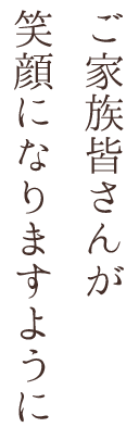 ご家族皆さんが 笑顔になりますように